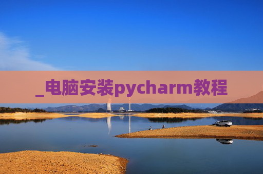 _电脑安装pycharm教程 _电脑安装pycharm教程